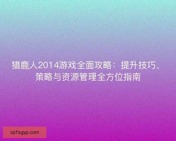 猎鹿人2014游戏全面攻略：提升技巧、策略与资源管理全方位指南