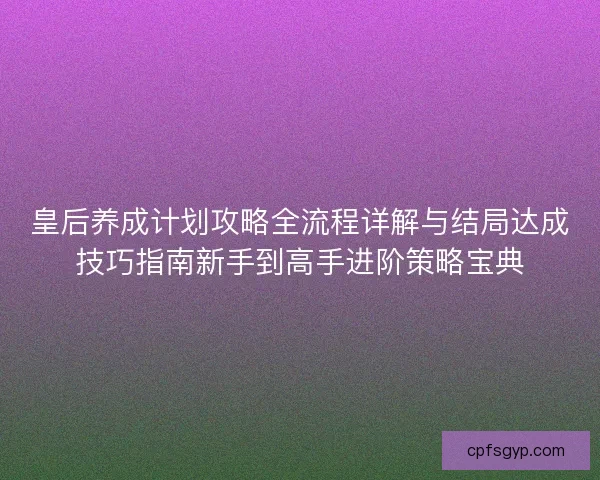 皇后养成计划攻略全流程详解与结局达成技巧指南新手到高手进阶策略宝典