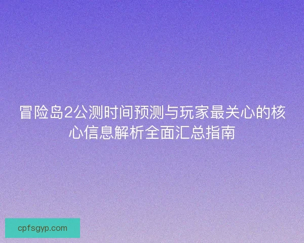 冒险岛2公测时间预测与玩家最关心的核心信息解析全面汇总指南