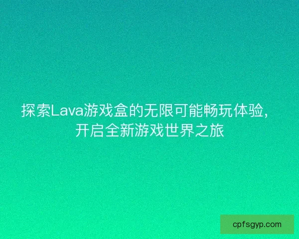 探索Lava游戏盒的无限可能畅玩体验，开启全新游戏世界之旅