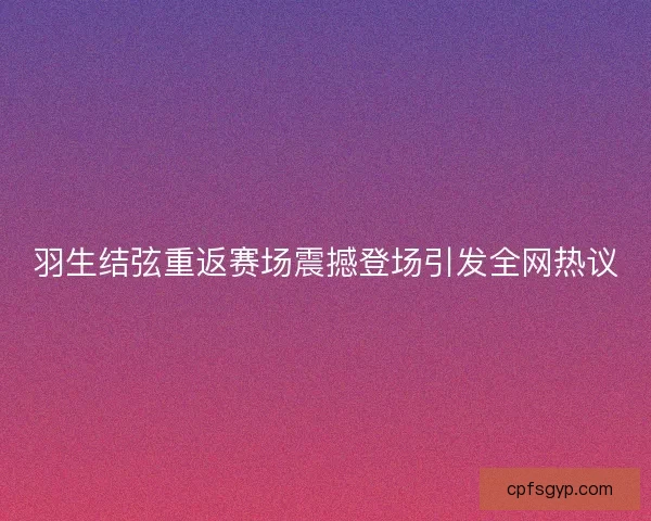 羽生结弦重返赛场震撼登场引发全网热议