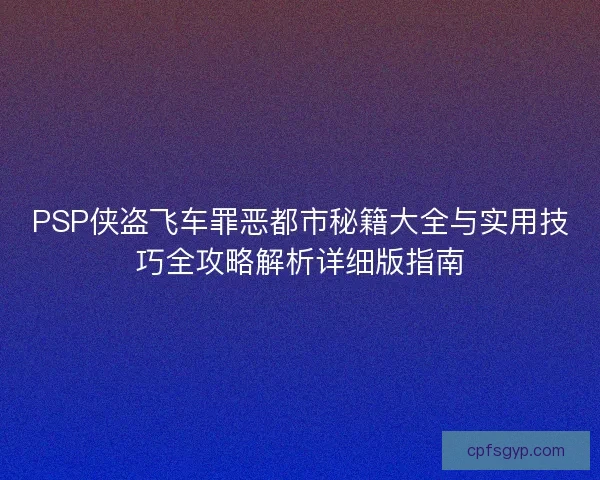 PSP侠盗飞车罪恶都市秘籍大全与实用技巧全攻略解析详细版指南