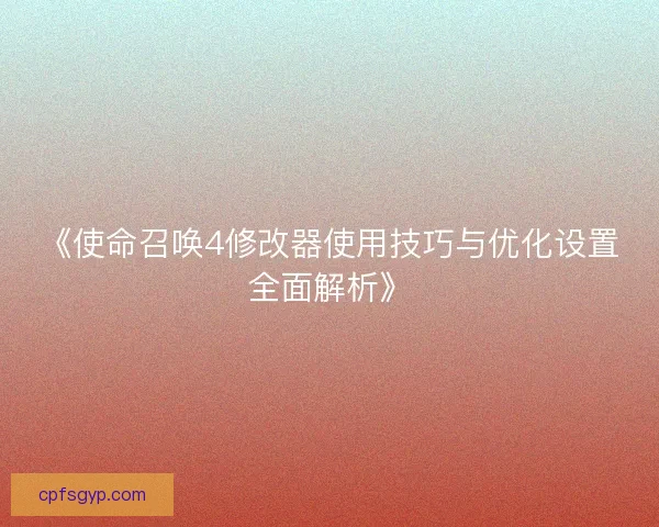 《使命召唤4修改器使用技巧与优化设置全面解析》